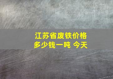 江苏省废铁价格多少钱一吨 今天